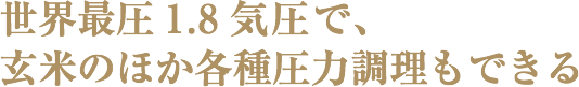 世界最圧1.8気圧で、玄米のほか各種圧力調理もできる