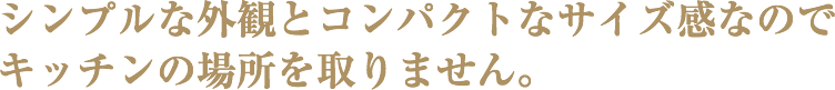 シンプルな外観とコンパクトなサイズ感なのでキッチンの場所を取りません。