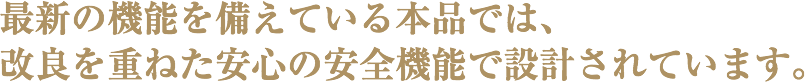 最新の機能を備えている本品では、改良を重ねた安心の安全機能で設計されています。