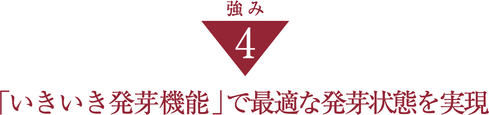 強み4「いきいき発芽機能 」 で最適な発芽状態を実現