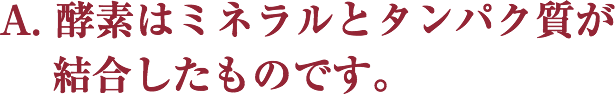 A. 酵素はミネラルとタンパク質が結合したものです。