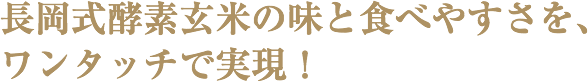 長岡式酵素玄米の味と食べやすさを、ワンタッチで実現！