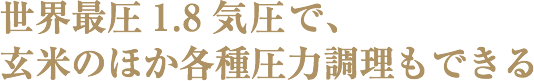 世界最圧1.8気圧で、玄米のほか各種圧力調理もできる