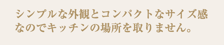 シンプルな外観とコンパクトなサイズ感なのでキッチンの場所を取りません。