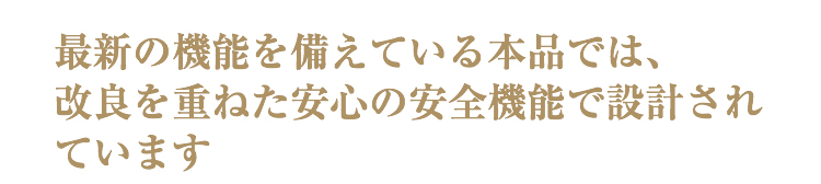 最新の機能を備えている本品では、改良を重ねた安心の安全機能で設計されています。