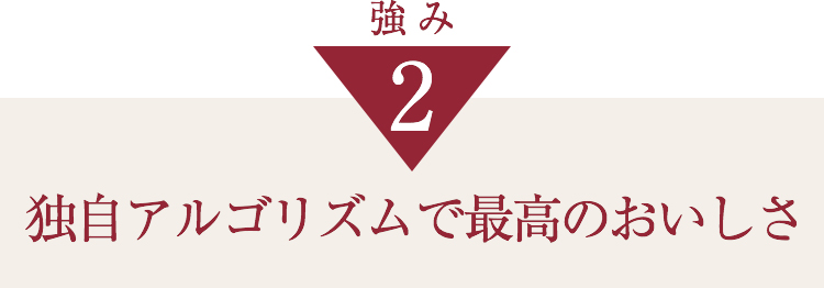 独自アルゴリズムで最高のおいしさ