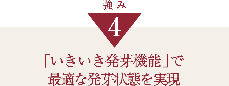 強み4「いきいき発芽機能 」で最適な発芽状態を実現